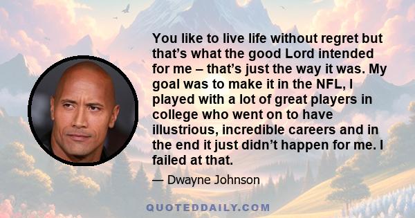 You like to live life without regret but that’s what the good Lord intended for me – that’s just the way it was. My goal was to make it in the NFL, I played with a lot of great players in college who went on to have