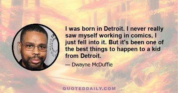 I was born in Detroit. I never really saw myself working in comics, I just fell into it. But it's been one of the best things to happen to a kid from Detroit.