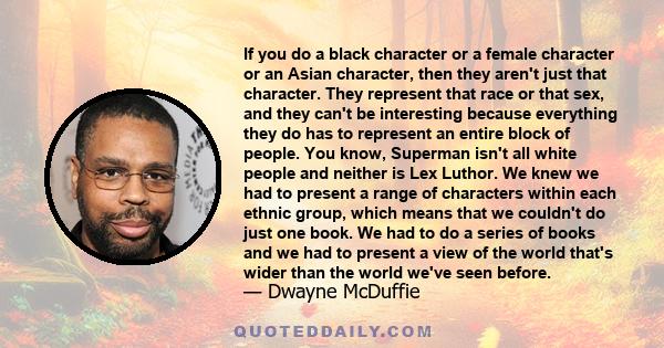 If you do a black character or a female character or an Asian character, then they aren't just that character. They represent that race or that sex, and they can't be interesting because everything they do has to