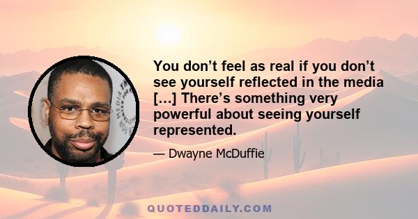 You don’t feel as real if you don’t see yourself reflected in the media […] There’s something very powerful about seeing yourself represented.