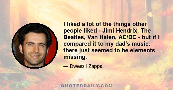 I liked a lot of the things other people liked - Jimi Hendrix, The Beatles, Van Halen, AC/DC - but if I compared it to my dad's music, there just seemed to be elements missing.