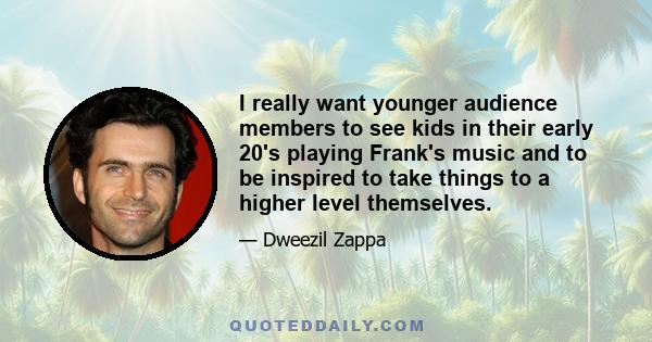 I really want younger audience members to see kids in their early 20's playing Frank's music and to be inspired to take things to a higher level themselves.