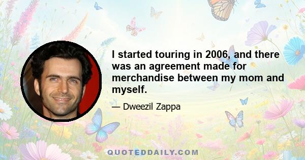 I started touring in 2006, and there was an agreement made for merchandise between my mom and myself.