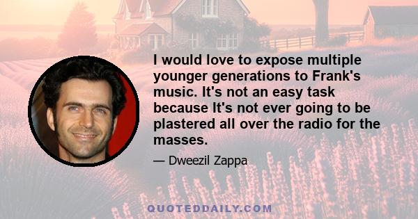 I would love to expose multiple younger generations to Frank's music. It's not an easy task because It's not ever going to be plastered all over the radio for the masses.