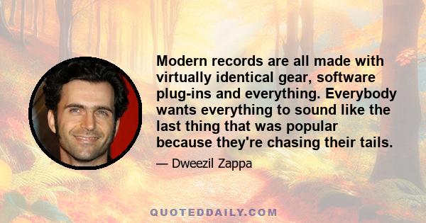 Modern records are all made with virtually identical gear, software plug-ins and everything. Everybody wants everything to sound like the last thing that was popular because they're chasing their tails.