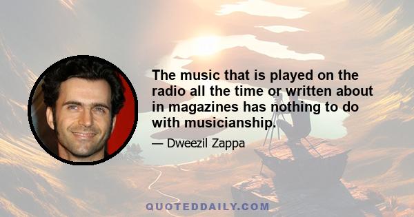 The music that is played on the radio all the time or written about in magazines has nothing to do with musicianship.