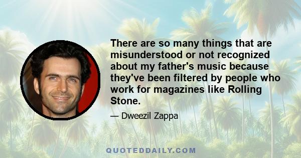 There are so many things that are misunderstood or not recognized about my father's music because they've been filtered by people who work for magazines like Rolling Stone.