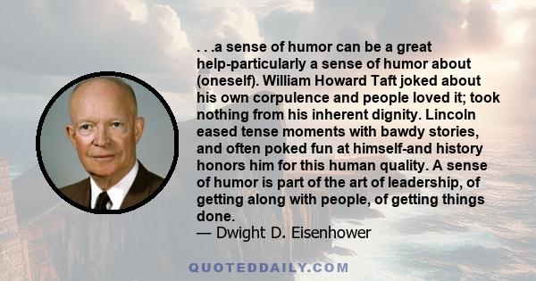 . . .a sense of humor can be a great help-particularly a sense of humor about (oneself). William Howard Taft joked about his own corpulence and people loved it; took nothing from his inherent dignity. Lincoln eased