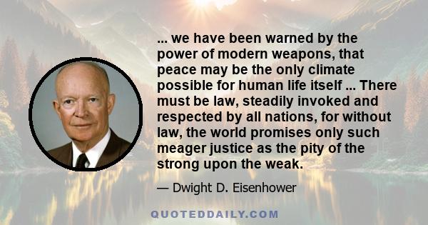 ... we have been warned by the power of modern weapons, that peace may be the only climate possible for human life itself ... There must be law, steadily invoked and respected by all nations, for without law, the world