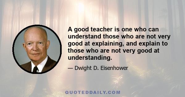 A good teacher is one who can understand those who are not very good at explaining, and explain to those who are not very good at understanding.