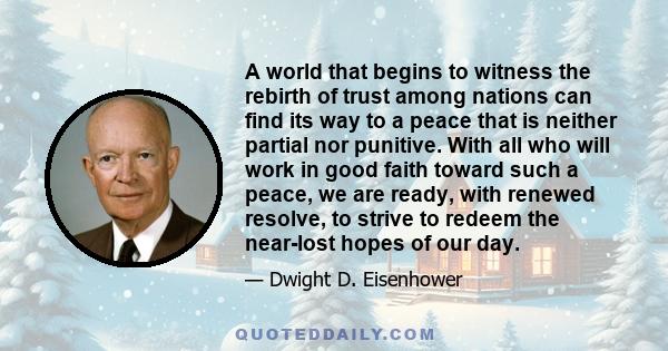 A world that begins to witness the rebirth of trust among nations can find its way to a peace that is neither partial nor punitive. With all who will work in good faith toward such a peace, we are ready, with renewed