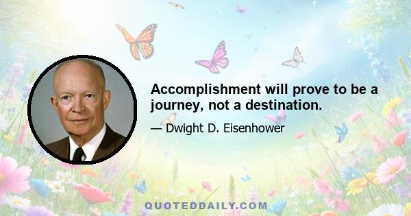 Accomplishment will prove to be a journey, not a destination.