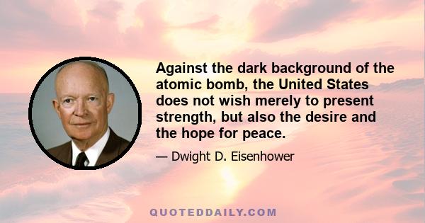 Against the dark background of the atomic bomb, the United States does not wish merely to present strength, but also the desire and the hope for peace.