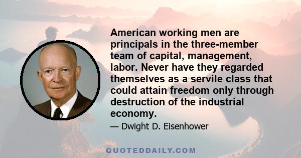 American working men are principals in the three-member team of capital, management, labor. Never have they regarded themselves as a servile class that could attain freedom only through destruction of the industrial