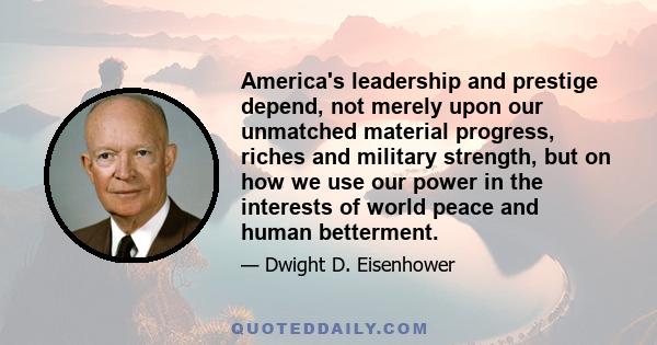 America's leadership and prestige depend, not merely upon our unmatched material progress, riches and military strength, but on how we use our power in the interests of world peace and human betterment.