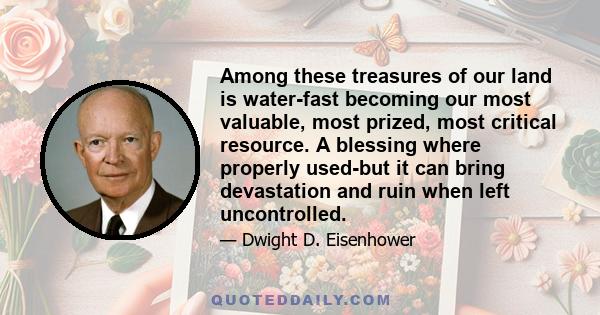 Among these treasures of our land is water-fast becoming our most valuable, most prized, most critical resource. A blessing where properly used-but it can bring devastation and ruin when left uncontrolled.