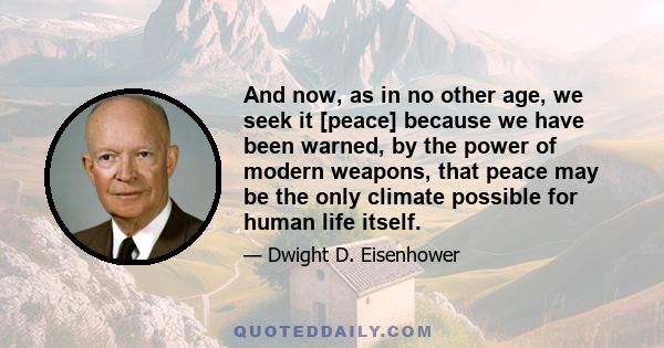 And now, as in no other age, we seek it [peace] because we have been warned, by the power of modern weapons, that peace may be the only climate possible for human life itself.