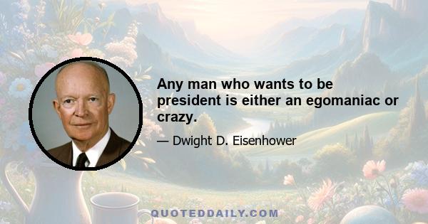 Any man who wants to be president is either an egomaniac or crazy.