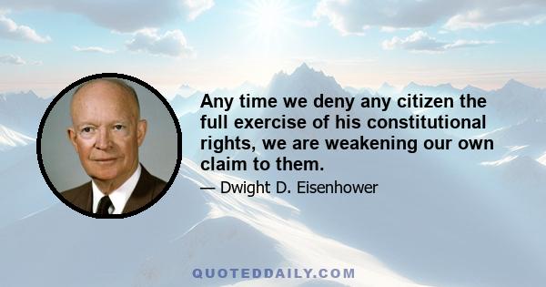 Any time we deny any citizen the full exercise of his constitutional rights, we are weakening our own claim to them.