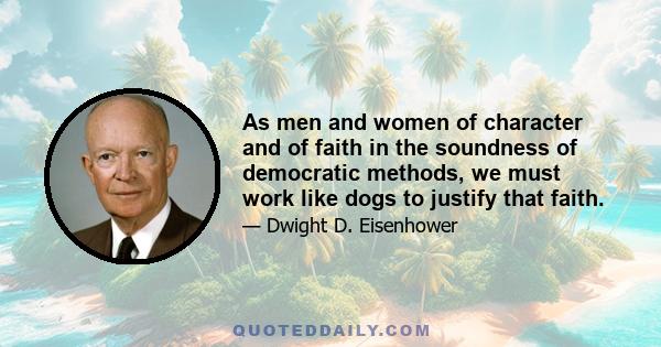 As men and women of character and of faith in the soundness of democratic methods, we must work like dogs to justify that faith.