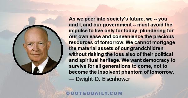 As we peer into society's future, we -- you and I, and our government -- must avoid the impulse to live only for today, plundering for our own ease and convenience the precious resources of tomorrow. We cannot mortgage