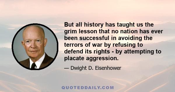 But all history has taught us the grim lesson that no nation has ever been successful in avoiding the terrors of war by refusing to defend its rights - by attempting to placate aggression.