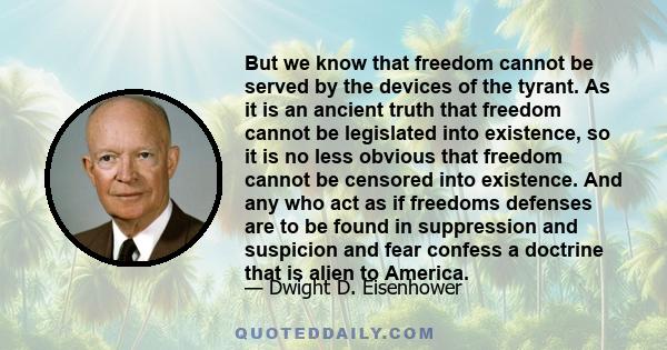 But we know that freedom cannot be served by the devices of the tyrant. As it is an ancient truth that freedom cannot be legislated into existence, so it is no less obvious that freedom cannot be censored into