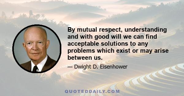 By mutual respect, understanding and with good will we can find acceptable solutions to any problems which exist or may arise between us.