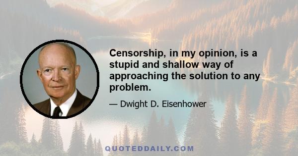 Censorship, in my opinion, is a stupid and shallow way of approaching the solution to any problem.