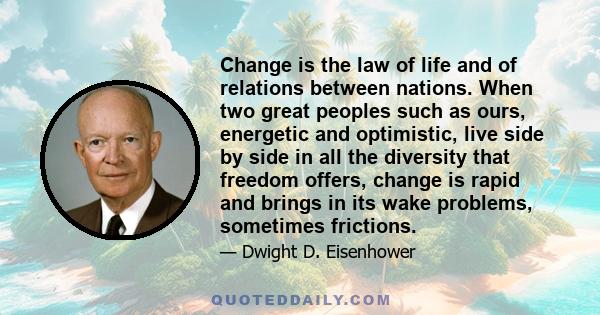 Change is the law of life and of relations between nations. When two great peoples such as ours, energetic and optimistic, live side by side in all the diversity that freedom offers, change is rapid and brings in its