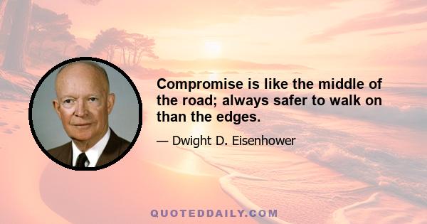 Compromise is like the middle of the road; always safer to walk on than the edges.