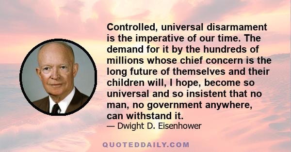 Controlled, universal disarmament is the imperative of our time. The demand for it by the hundreds of millions whose chief concern is the long future of themselves and their children will, I hope, become so universal