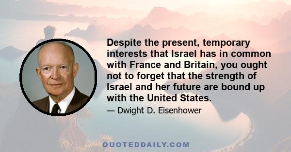 Despite the present, temporary interests that Israel has in common with France and Britain, you ought not to forget that the strength of Israel and her future are bound up with the United States.