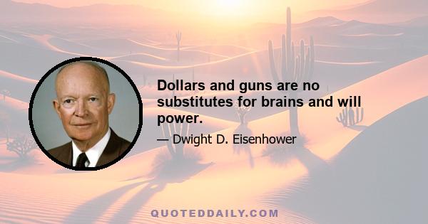 Dollars and guns are no substitutes for brains and will power.