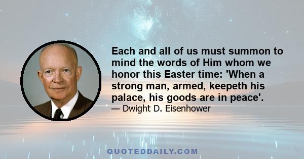 Each and all of us must summon to mind the words of Him whom we honor this Easter time: 'When a strong man, armed, keepeth his palace, his goods are in peace'.