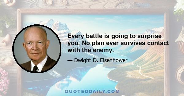 Every battle is going to surprise you. No plan ever survives contact with the enemy.