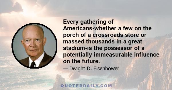 Every gathering of Americans-whether a few on the porch of a crossroads store or massed thousands in a great stadium-is the possessor of a potentially immeasurable influence on the future.