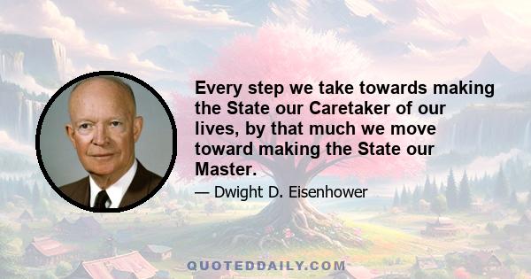 Every step we take towards making the State our Caretaker of our lives, by that much we move toward making the State our Master.