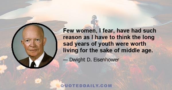 Few women, I fear, have had such reason as I have to think the long sad years of youth were worth living for the sake of middle age.