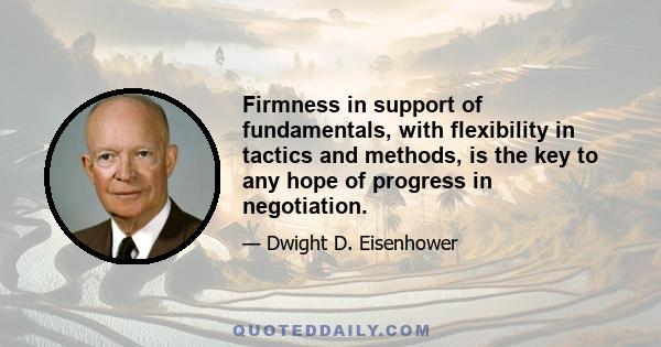 Firmness in support of fundamentals, with flexibility in tactics and methods, is the key to any hope of progress in negotiation.