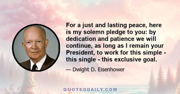 For a just and lasting peace, here is my solemn pledge to you: by dedication and patience we will continue, as long as I remain your President, to work for this simple - this single - this exclusive goal.