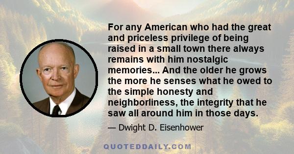 For any American who had the great and priceless privilege of being raised in a small town there always remains with him nostalgic memories... And the older he grows the more he senses what he owed to the simple honesty 