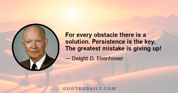 For every obstacle there is a solution. Persistence is the key. The greatest mistake is giving up!