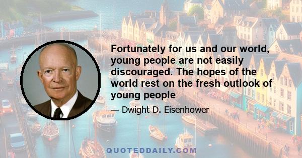 Fortunately for us and our world, young people are not easily discouraged. The hopes of the world rest on the fresh outlook of young people