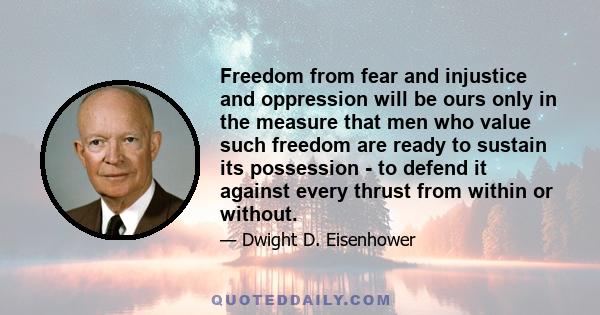 Freedom from fear and injustice and oppression will be ours only in the measure that men who value such freedom are ready to sustain its possession - to defend it against every thrust from within or without.