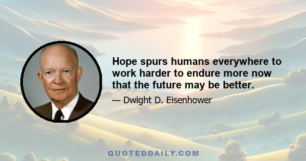 Hope spurs humans everywhere to work harder to endure more now that the future may be better.