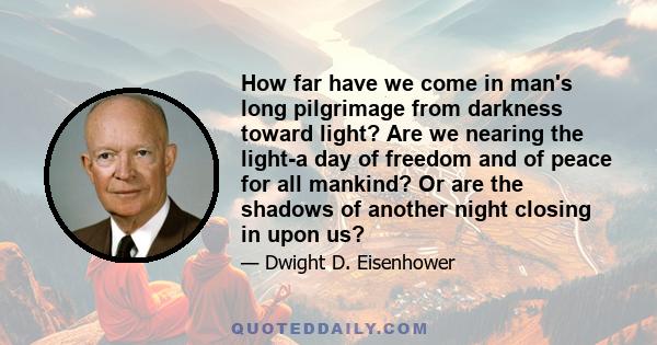 How far have we come in man's long pilgrimage from darkness toward light? Are we nearing the light-a day of freedom and of peace for all mankind? Or are the shadows of another night closing in upon us?