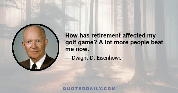 How has retirement affected my golf game? A lot more people beat me now.