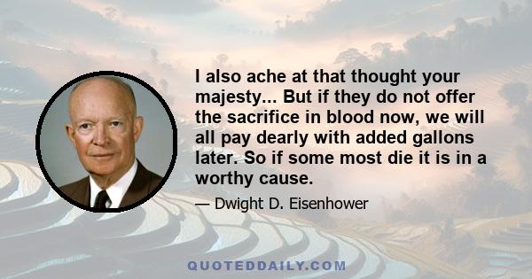 I also ache at that thought your majesty... But if they do not offer the sacrifice in blood now, we will all pay dearly with added gallons later. So if some most die it is in a worthy cause.