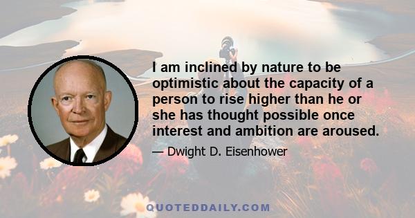 I am inclined by nature to be optimistic about the capacity of a person to rise higher than he or she has thought possible once interest and ambition are aroused.